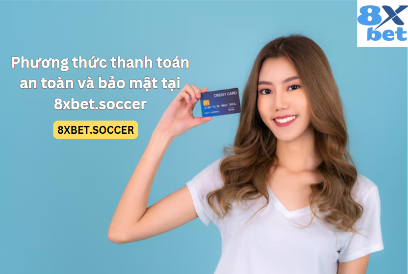 Các phương thức thanh toán bảo mật và đáng tin cậy tại 8xbet.soccer